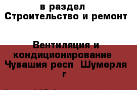  в раздел : Строительство и ремонт » Вентиляция и кондиционирование . Чувашия респ.,Шумерля г.